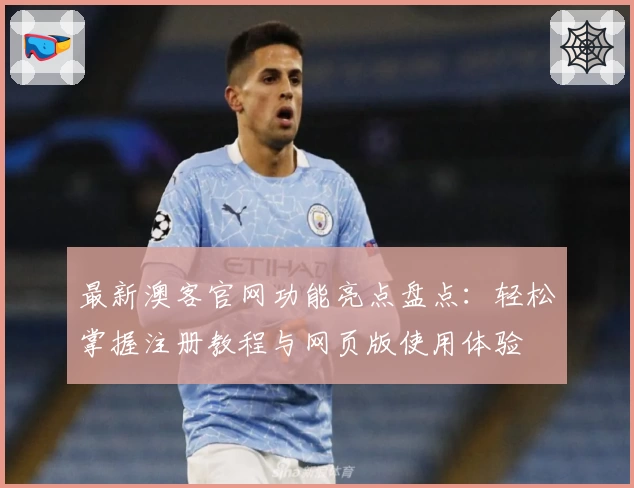 最新澳客官网功能亮点盘点：轻松掌握注册教程与网页版使用体验