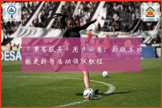 「澳客服务」用户必看：新版本功能更新与活动领取教程