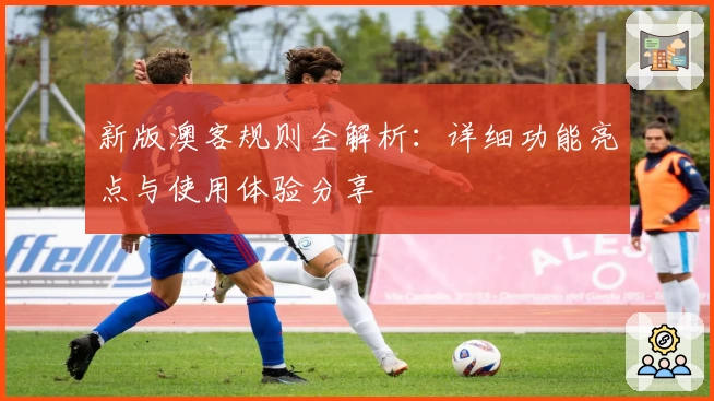 新版澳客规则全解析：详细功能亮点与使用体验分享