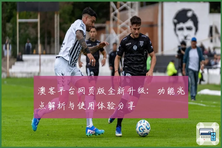 澳客平台网页版全新升级：功能亮点解析与使用体验分享