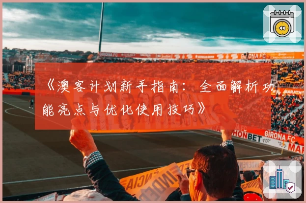 《澳客计划新手指南：全面解析功能亮点与优化使用技巧》