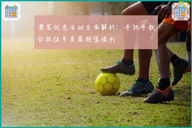 澳客优惠活动全面解析：手把手教你抓住年度最超值福利