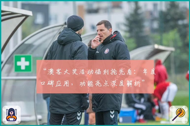 “澳客大奖活动福利抢先看：年度口碑应用，功能亮点深度解析”