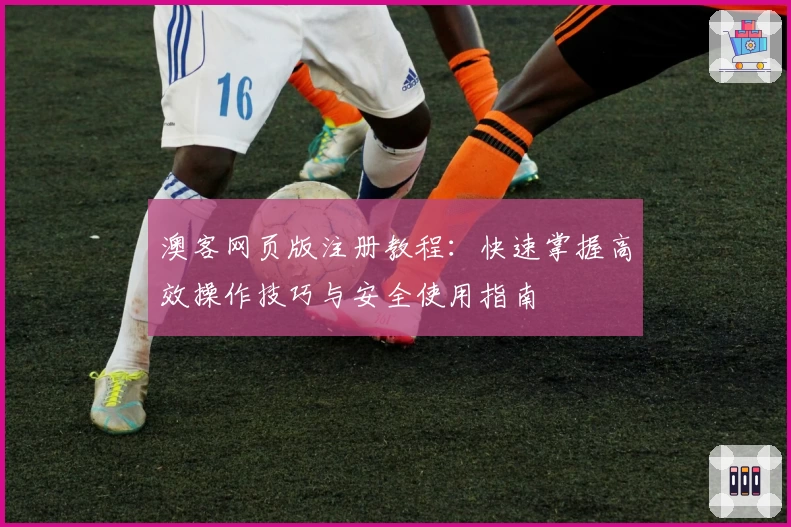 澳客网页版注册教程：快速掌握高效操作技巧与安全使用指南