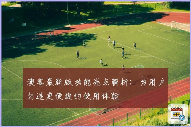 澳客最新版功能亮点解析：为用户打造更便捷的使用体验