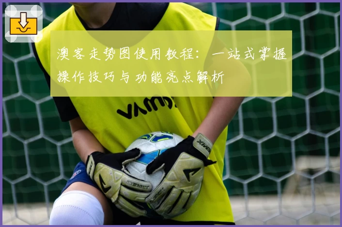 澳客走势图使用教程：一站式掌握操作技巧与功能亮点解析