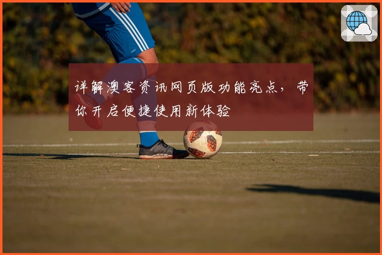 详解澳客资讯网页版功能亮点，带你开启便捷使用新体验