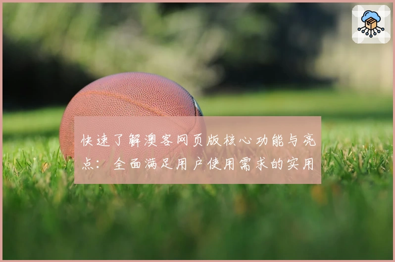 快速了解澳客网页版核心功能与亮点：全面满足用户使用需求的实用指南