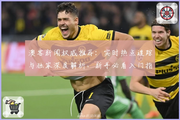 澳客新闻权威推荐：实时热点追踪与独家深度解析，新手必看入门指南