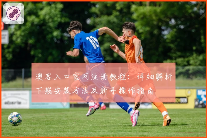 澳客入口官网注册教程：详细解析下载安装方法及新手操作指南