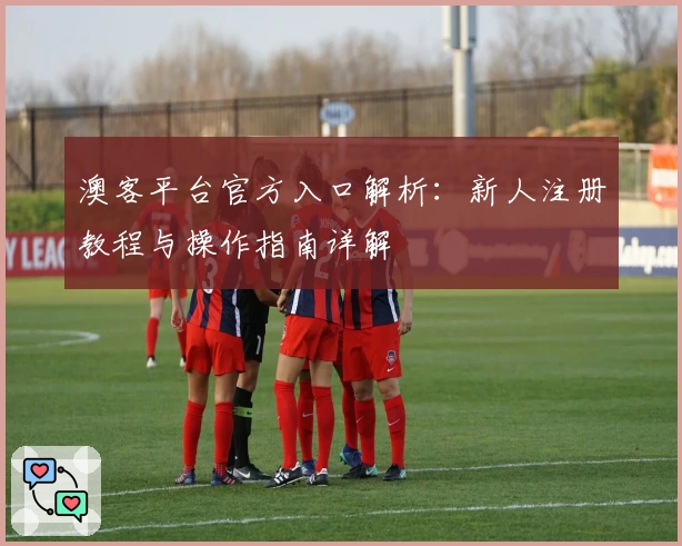 澳客平台官方入口解析：新人注册教程与操作指南详解