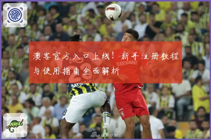 澳客官方入口上线！新手注册教程与使用指南全面解析