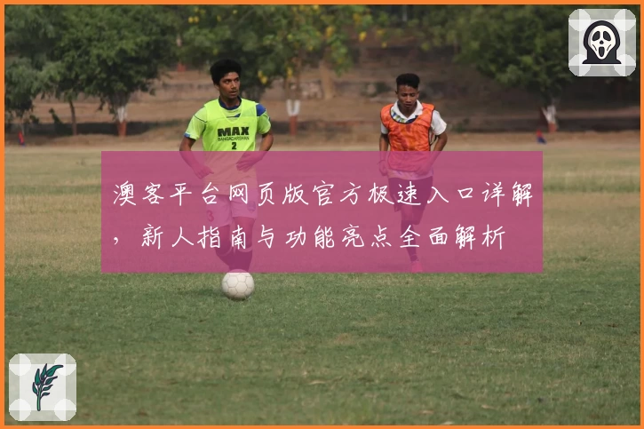 澳客平台网页版官方极速入口详解,新人指南与功能亮点全面解析