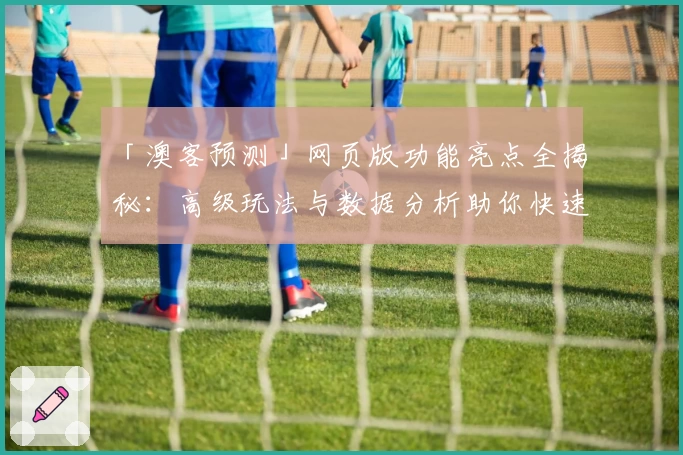 「澳客预测」网页版功能亮点全揭秘:高级玩法与数据分析助你快速上手
