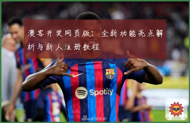 澳客开奖网页版：全新功能亮点解析与新人注册教程