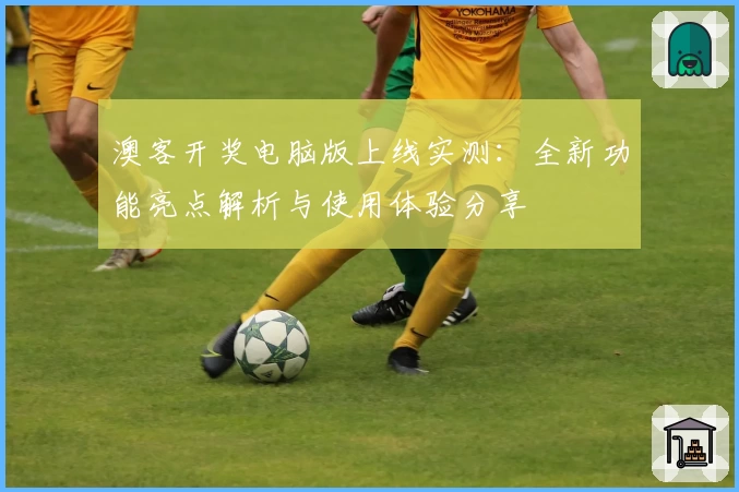 澳客开奖电脑版上线实测：全新功能亮点解析与使用体验分享