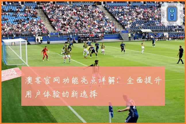 澳客官网功能亮点详解：全面提升用户体验的新选择