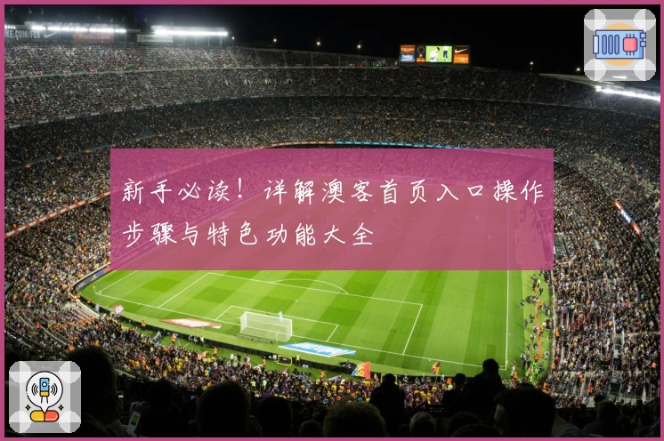 新手必读！详解澳客首页入口操作步骤与特色功能大全