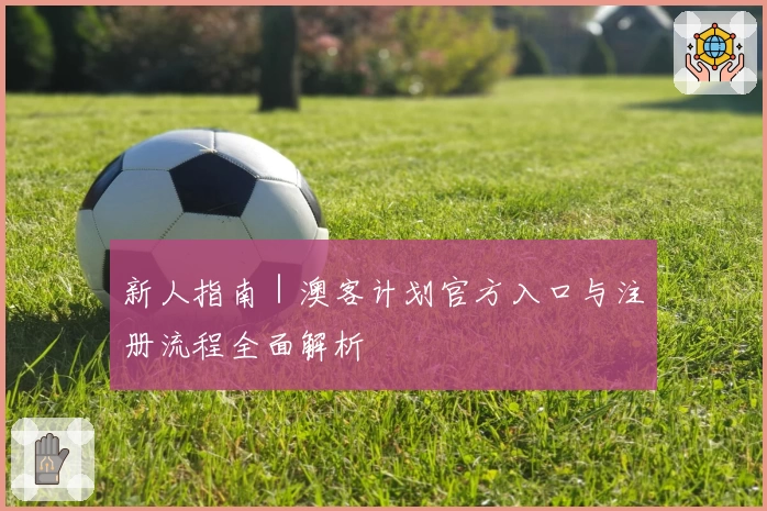 新人指南｜澳客计划官方入口与注册流程全面解析