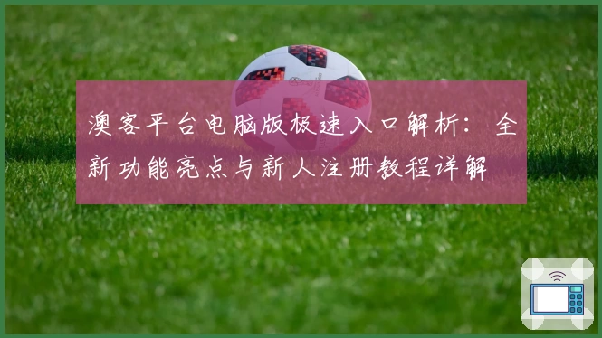 澳客平台电脑版极速入口解析：全新功能亮点与新人注册教程详解