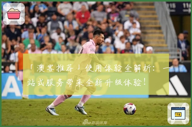 「澳客推荐」使用体验全解析：一站式服务带来全新升级体验！