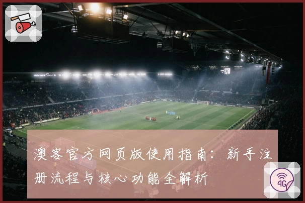 澳客官方网页版使用指南：新手注册流程与核心功能全解析