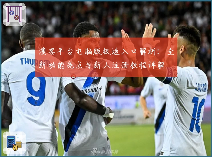 澳客平台电脑版极速入口解析：全新功能亮点与新人注册教程详解