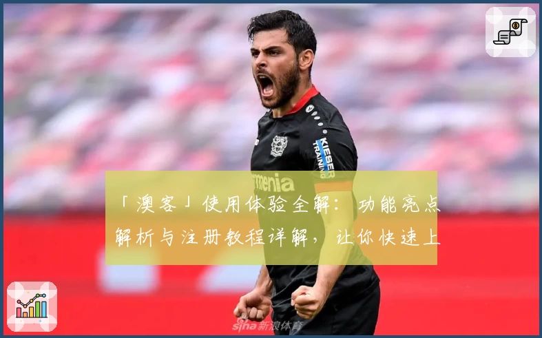 「澳客」使用体验全解：功能亮点解析与注册教程详解，让你快速上手