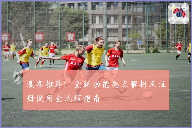 澳客推荐：全新功能亮点解析及注册使用全流程指南