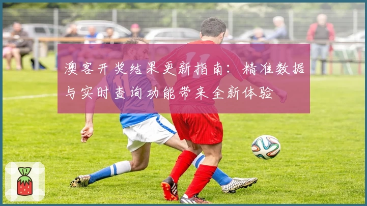 澳客开奖结果更新指南：精准数据与实时查询功能带来全新体验