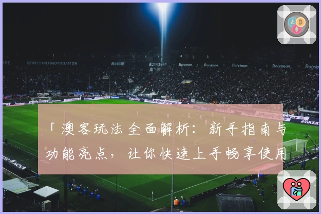 「澳客玩法全面解析：新手指南与功能亮点，让你快速上手畅享使用体验」