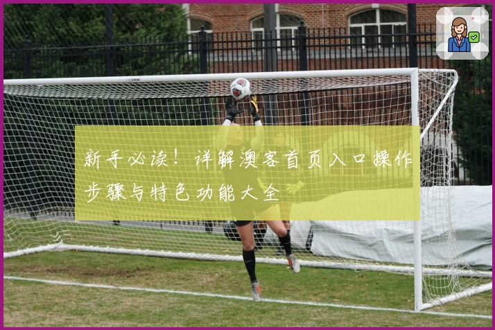 新手必读！详解澳客首页入口操作步骤与特色功能大全