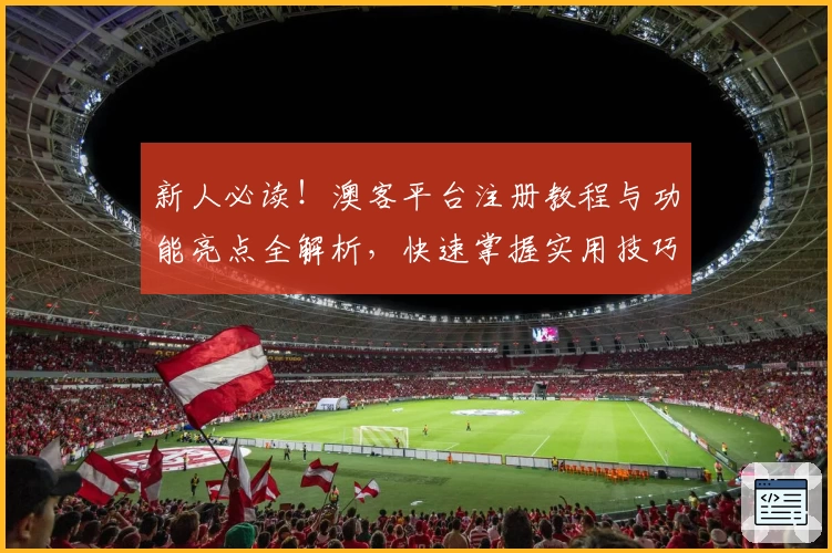 新人必读！澳客平台注册教程与功能亮点全解析，快速掌握实用技巧