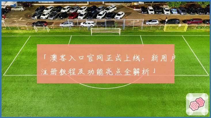 「澳客入口官网正式上线，新用户注册教程及功能亮点全解析」