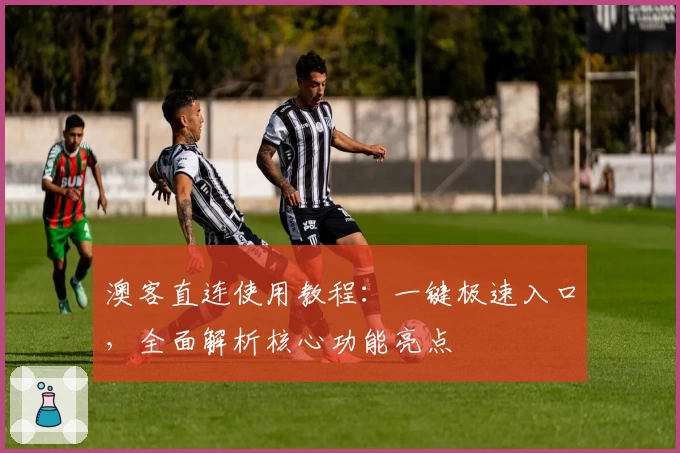 澳客直连使用教程：一键极速入口，全面解析核心功能亮点