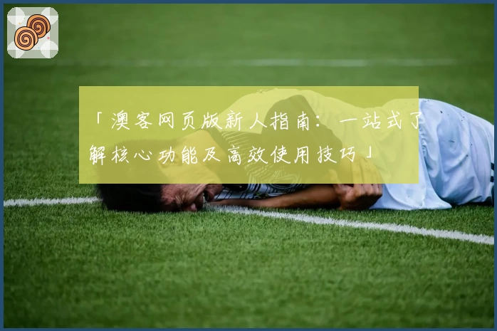 「澳客网页版新人指南：一站式了解核心功能及高效使用技巧」