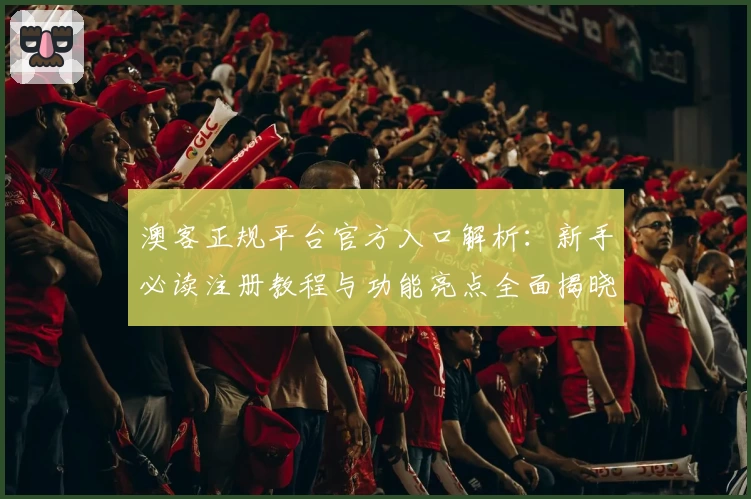 澳客正规平台官方入口解析:新手必读注册教程与功能亮点全面揭晓