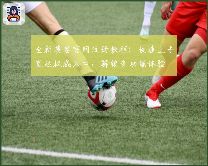 全新澳客官网注册教程：快速上手直达权威入口，解锁多功能体验