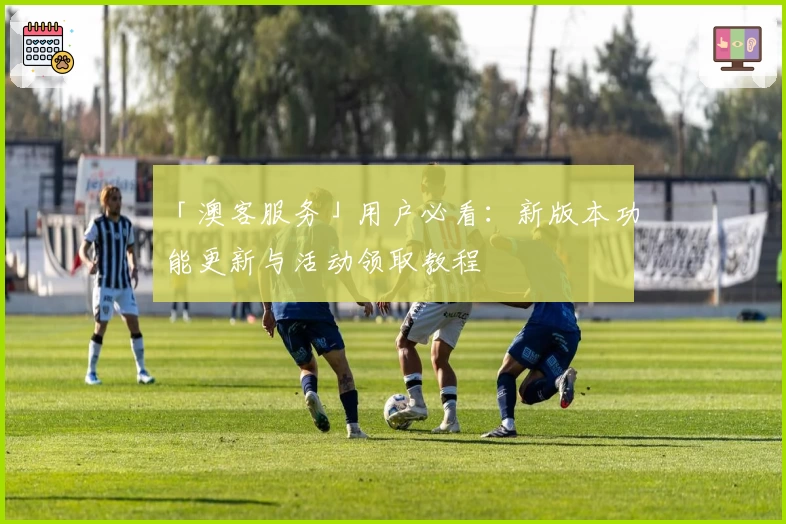 「澳客服务」用户必看：新版本功能更新与活动领取教程