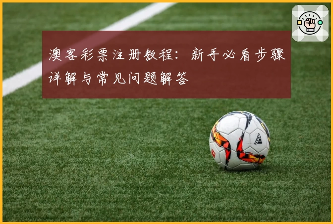澳客彩票注册教程:新手必看步骤详解与常见问题解答