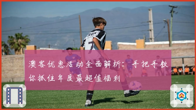 澳客优惠活动全面解析：手把手教你抓住年度最超值福利